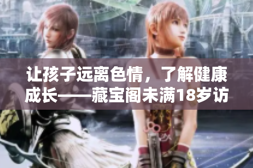 讓孩子遠(yuǎn)離色情，了解健康成長——藏寶閣未滿18歲訪問限制詳解
