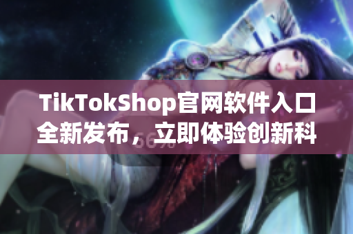 TikTokShop官網(wǎng)軟件入口全新發(fā)布，立即體驗(yàn)創(chuàng)新科技應(yīng)用！