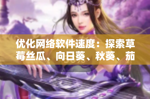 優(yōu)化網(wǎng)絡軟件速度：探索草莓絲瓜、向日葵、秋葵、茄子四種新工具