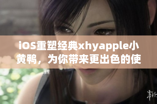 iOS重塑經(jīng)典xhyapple小黃鴨，為你帶來更出色的使用體驗(yàn)