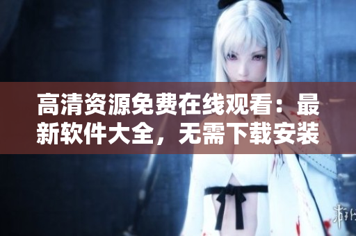 高清資源免費(fèi)在線觀看：最新軟件大全，無(wú)需下載安裝！