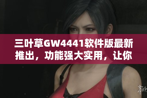 三葉草GW4441軟件版最新推出，功能強(qiáng)大實(shí)用，讓你的工作更高效