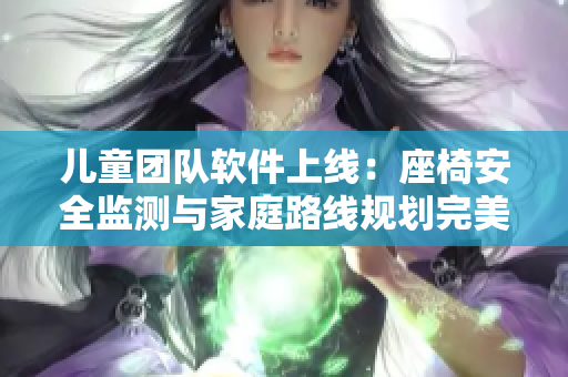 兒童團隊軟件上線：座椅安全監(jiān)測與家庭路線規(guī)劃完美結合