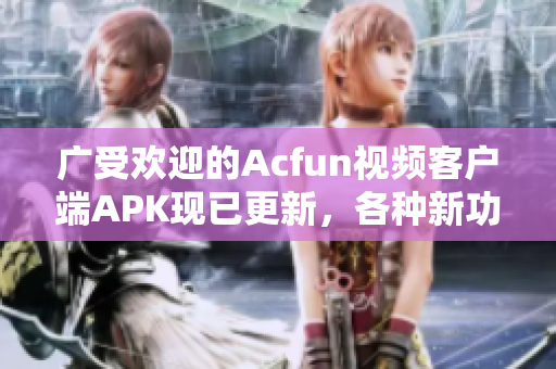 廣受歡迎的Acfun視頻客戶端APK現(xiàn)已更新，各種新功能讓您流連忘返！