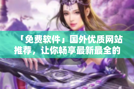 「免費(fèi)軟件」國外優(yōu)質(zhì)網(wǎng)站推薦，讓你暢享最新最全的軟件資源