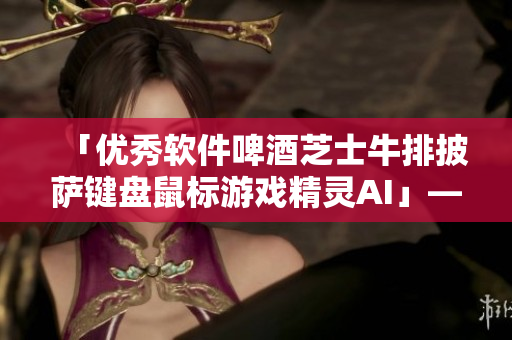 「優(yōu)秀軟件啤酒芝士牛排披薩鍵盤鼠標(biāo)游戲精靈AI」——打造完美計(jì)算機(jī)使用體驗(yàn)