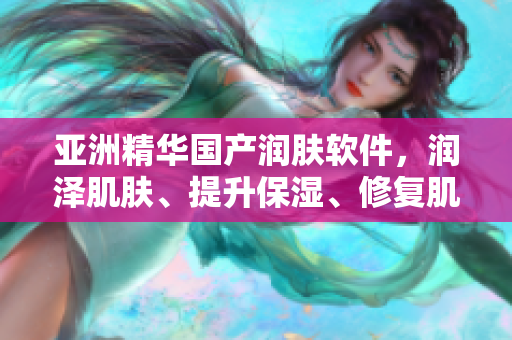 亞洲精華國產(chǎn)潤膚軟件，潤澤肌膚、提升保濕、修復(fù)肌膚。