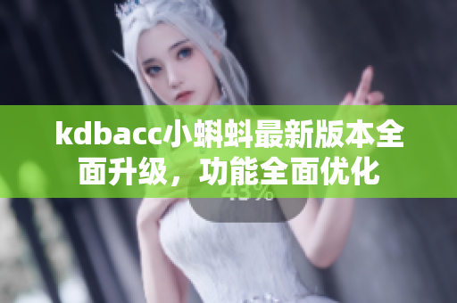 kdbacc小蝌蚪最新版本全面升級(jí)，功能全面優(yōu)化