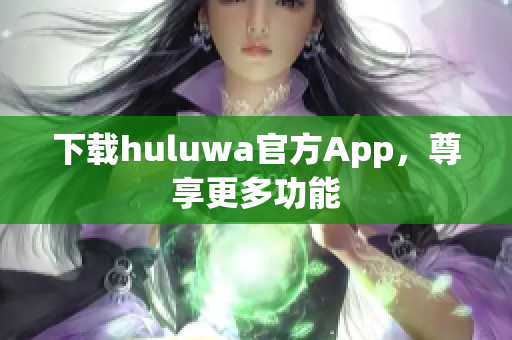 下載huluwa官方App，尊享更多功能