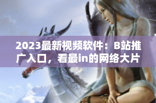 2023最新視頻軟件：B站推廣入口，看最in的網絡大片