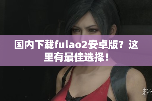 國內(nèi)下載fulao2安卓版？這里有最佳選擇！