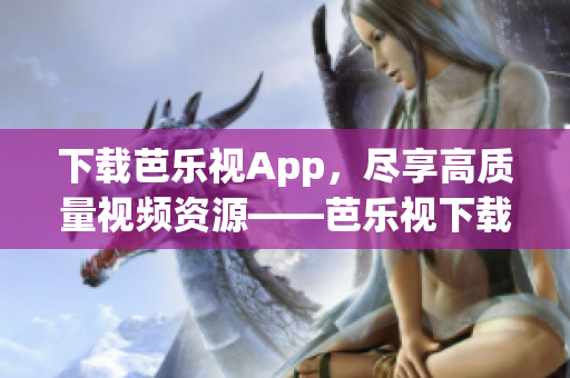 下載芭樂視App，盡享高質(zhì)量視頻資源——芭樂視下載官網(wǎng)安裝指南