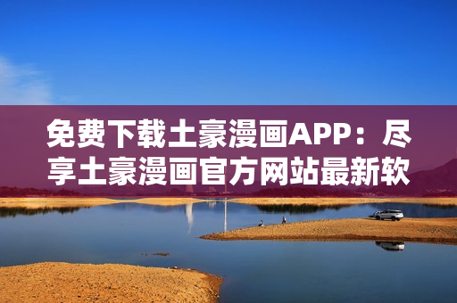 免費下載土豪漫畫APP：盡享土豪漫畫官方網(wǎng)站最新軟件版本