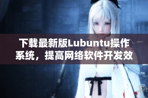 下載最新版Lubuntu操作系統(tǒng)，提高網(wǎng)絡(luò)軟件開(kāi)發(fā)效率