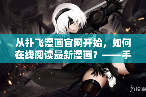 從撲飛漫畫官網(wǎng)開(kāi)始，如何在線閱讀最新漫畫？——手把手教學(xué)