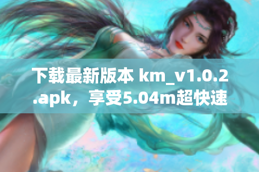 下載最新版本 km_v1.0.2.apk，享受5.04m超快速度的網(wǎng)絡(luò)軟件體驗(yàn)