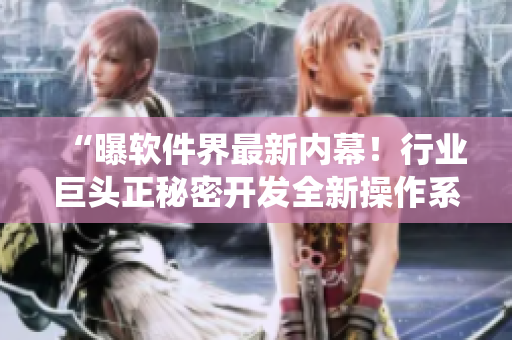 “曝軟件界最新內(nèi)幕！行業(yè)巨頭正秘密開(kāi)發(fā)全新操作系統(tǒng)”