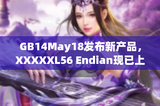 GB14May18發(fā)布新產(chǎn)品，XXXXXL56 Endian現(xiàn)已上市