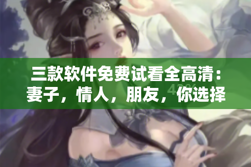 三款軟件免費試看全高清：妻子，情人，朋友，你選擇誰？