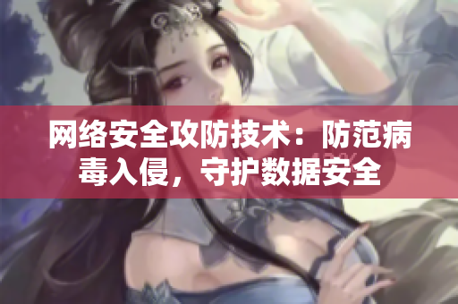 網(wǎng)絡(luò)安全攻防技術(shù)：防范病毒入侵，守護數(shù)據(jù)安全