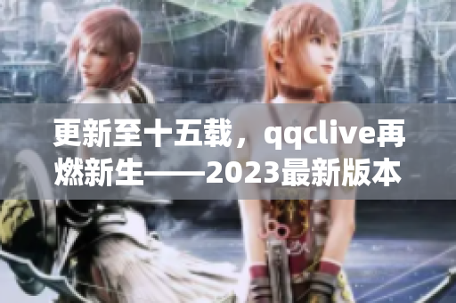 更新至十五載，qqclive再燃新生——2023最新版本推出