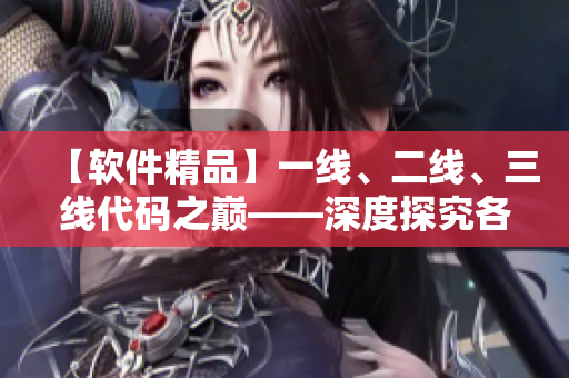 【軟件精品】一線、二線、三線代碼之巔——深度探究各級(jí)別開發(fā)水平與優(yōu)劣