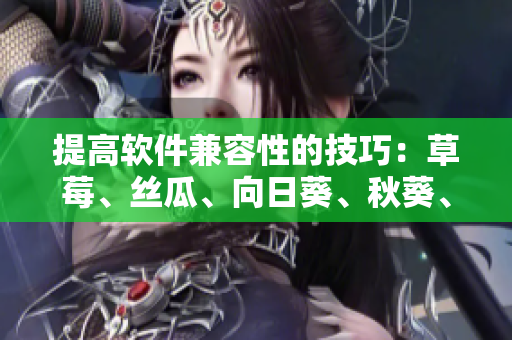 提高軟件兼容性的技巧：草莓、絲瓜、向日葵、秋葵、茄子也能一起開(kāi)發(fā)