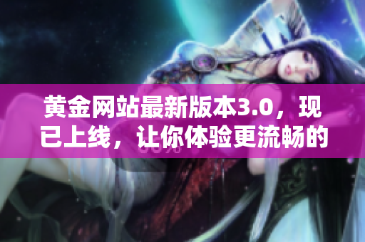 黃金網(wǎng)站最新版本3.0，現(xiàn)已上線，讓你體驗(yàn)更流暢的黃金交易應(yīng)用軟件