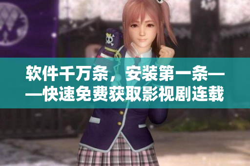 軟件千萬條，安裝第一條——快速免費(fèi)獲取影視劇連載