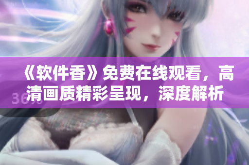 《軟件香》免費(fèi)在線觀看，高清畫質(zhì)精彩呈現(xiàn)，深度解析軟件行業(yè)新動(dòng)態(tài)！約起來！
