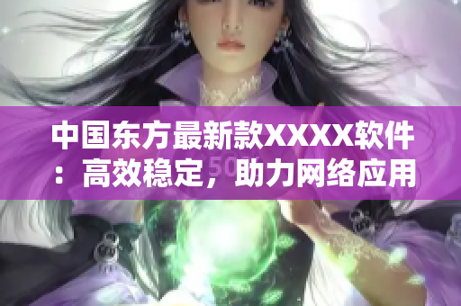 中國東方最新款XXXX軟件：高效穩(wěn)定，助力網(wǎng)絡(luò)應(yīng)用開發(fā)