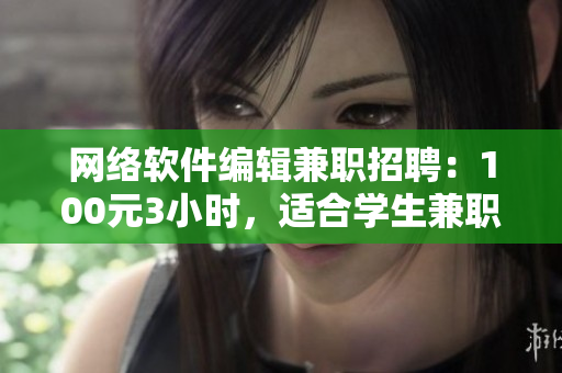 網(wǎng)絡(luò)軟件編輯兼職招聘：100元3小時(shí)，適合學(xué)生兼職，詳情電話(huà)咨詢(xún)