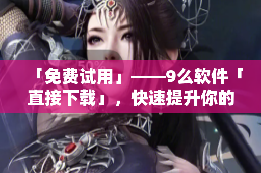 「免費試用」——9么軟件「直接下載」，快速提升你的工作效率！
