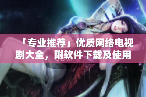 「專業(yè)推薦」優(yōu)質(zhì)網(wǎng)絡(luò)電視劇大全，附軟件下載及使用指南！