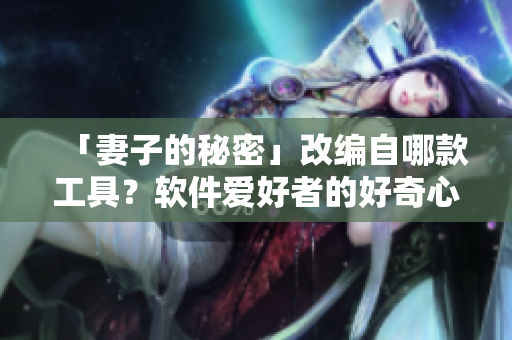 「妻子的秘密」改編自哪款工具？軟件愛好者的好奇心被引爆