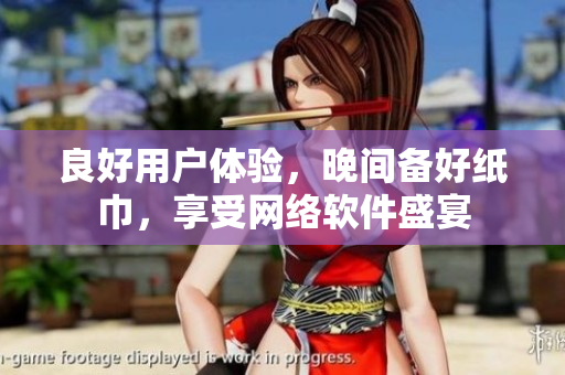 良好用戶體驗(yàn)，晚間備好紙巾，享受網(wǎng)絡(luò)軟件盛宴