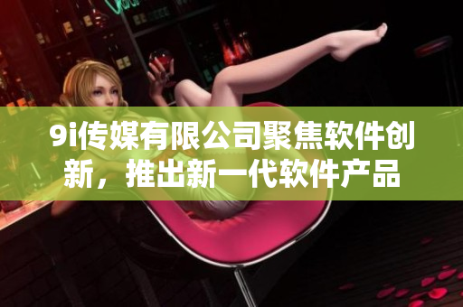 9i傳媒有限公司聚焦軟件創(chuàng)新，推出新一代軟件產(chǎn)品