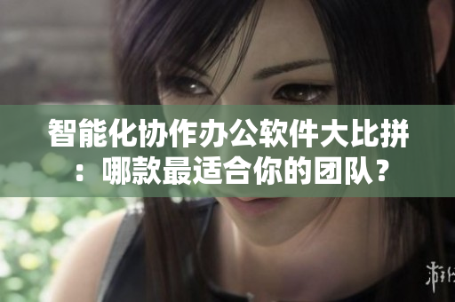 智能化協(xié)作辦公軟件大比拼：哪款最適合你的團隊？