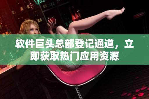 軟件巨頭總部登記通道，立即獲取熱門應用資源