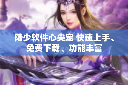 陸少軟件心尖寵 快速上手、免費下載、功能豐富