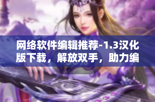 網(wǎng)絡(luò)軟件編輯推薦-1.3漢化版下載，解放雙手，助力編寫頂尖網(wǎng)軟文章