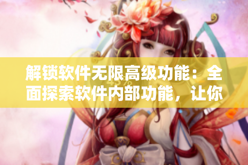 解鎖軟件無限高級(jí)功能：全面探索軟件內(nèi)部功能，讓你的軟件體驗(yàn)更加完美