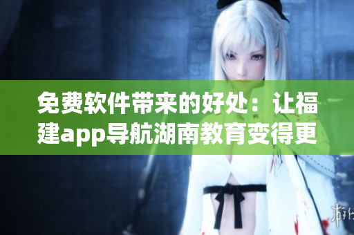 免費軟件帶來的好處：讓福建app導(dǎo)航湖南教育變得更加便捷