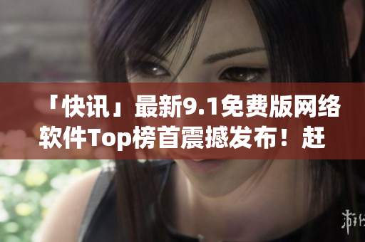 「快訊」最新9.1免費(fèi)版網(wǎng)絡(luò)軟件Top榜首震撼發(fā)布！趕快了解一下！