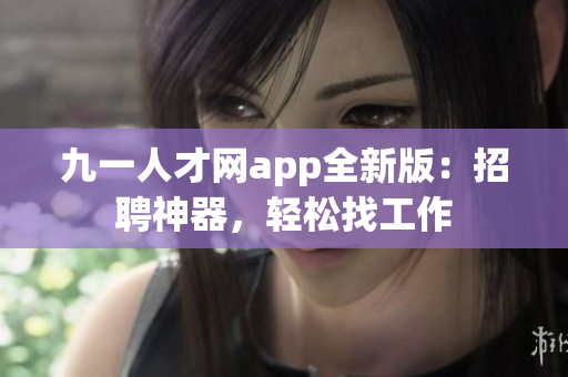 九一人才網(wǎng)app全新版：招聘神器，輕松找工作