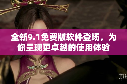 全新9.1免費(fèi)版軟件登場(chǎng)，為你呈現(xiàn)更卓越的使用體驗(yàn)