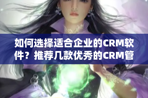 如何選擇適合企業(yè)的CRM軟件？推薦幾款優(yōu)秀的CRM管理系統(tǒng)！