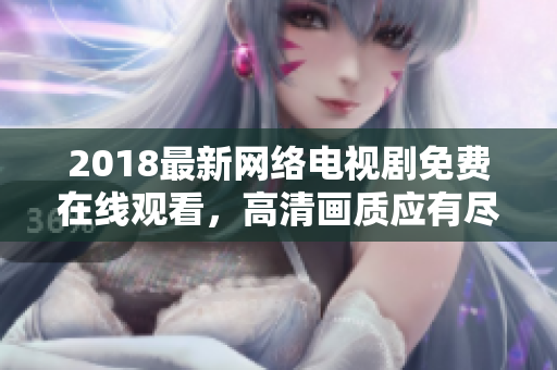2018最新網(wǎng)絡(luò)電視劇免費(fèi)在線(xiàn)觀看，高清畫(huà)質(zhì)應(yīng)有盡有