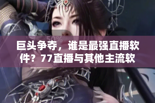 巨頭爭(zhēng)奪，誰(shuí)是最強(qiáng)直播軟件？77直播與其他主流軟件對(duì)比分析