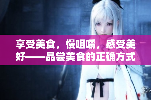 享受美食，慢咀嚼，感受美好——品嘗美食的正確方式